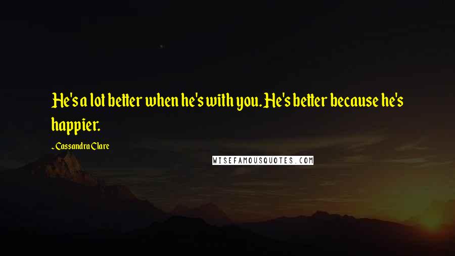 Cassandra Clare Quotes: He's a lot better when he's with you. He's better because he's happier.