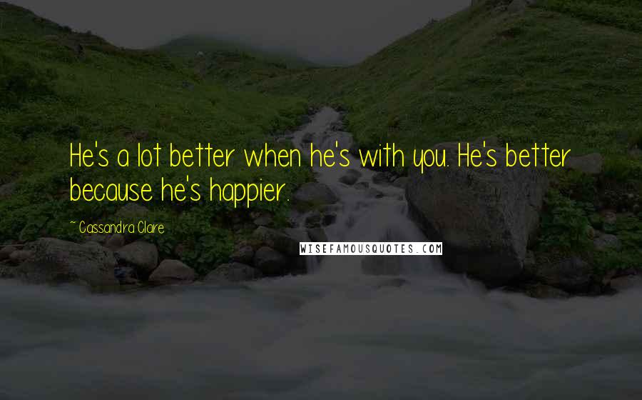 Cassandra Clare Quotes: He's a lot better when he's with you. He's better because he's happier.