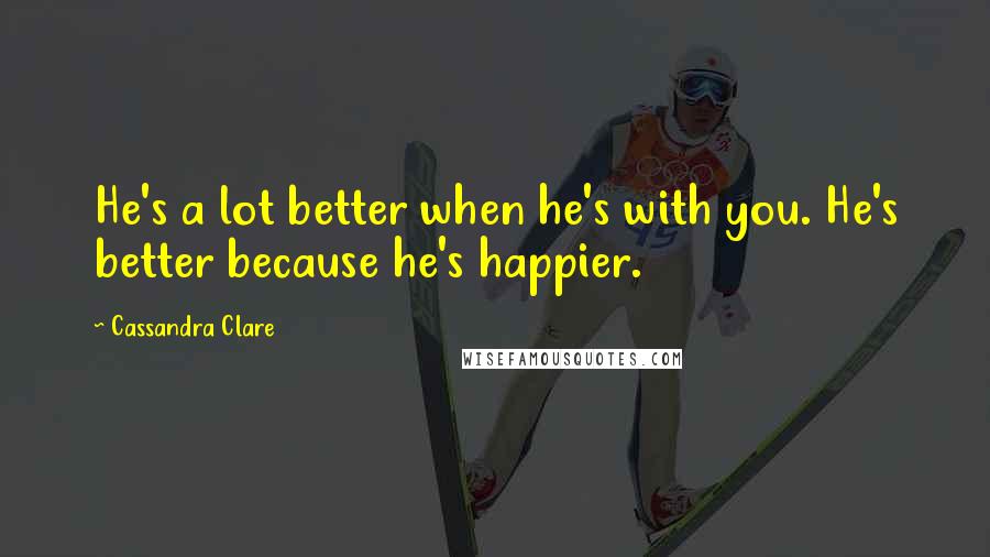 Cassandra Clare Quotes: He's a lot better when he's with you. He's better because he's happier.