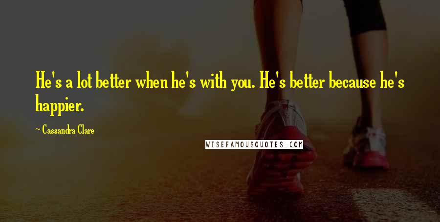 Cassandra Clare Quotes: He's a lot better when he's with you. He's better because he's happier.