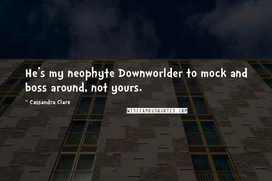 Cassandra Clare Quotes: He's my neophyte Downworlder to mock and boss around, not yours.