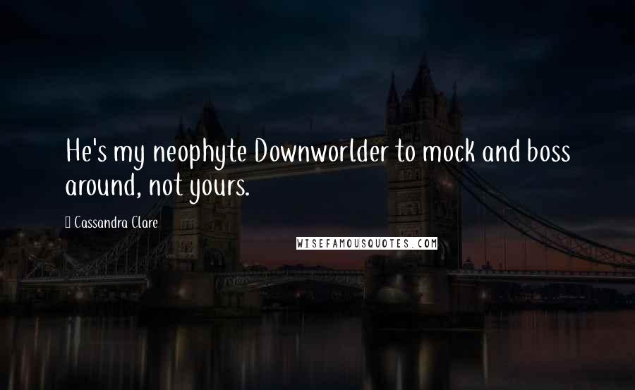 Cassandra Clare Quotes: He's my neophyte Downworlder to mock and boss around, not yours.