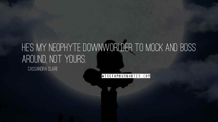 Cassandra Clare Quotes: He's my neophyte Downworlder to mock and boss around, not yours.