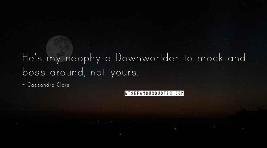 Cassandra Clare Quotes: He's my neophyte Downworlder to mock and boss around, not yours.