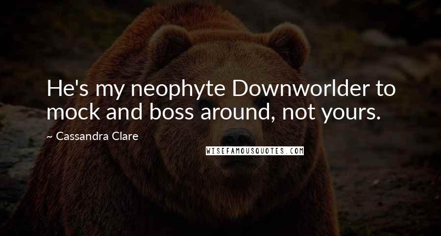 Cassandra Clare Quotes: He's my neophyte Downworlder to mock and boss around, not yours.