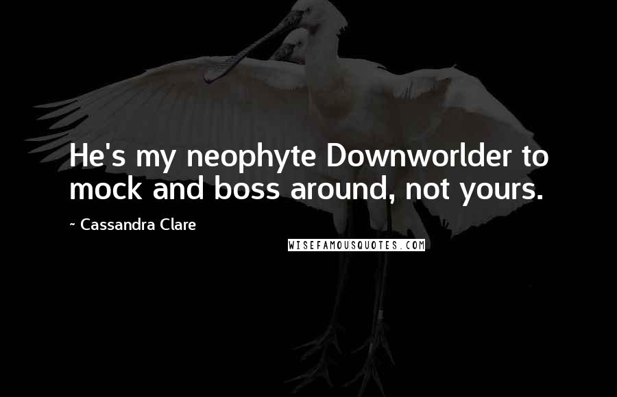 Cassandra Clare Quotes: He's my neophyte Downworlder to mock and boss around, not yours.