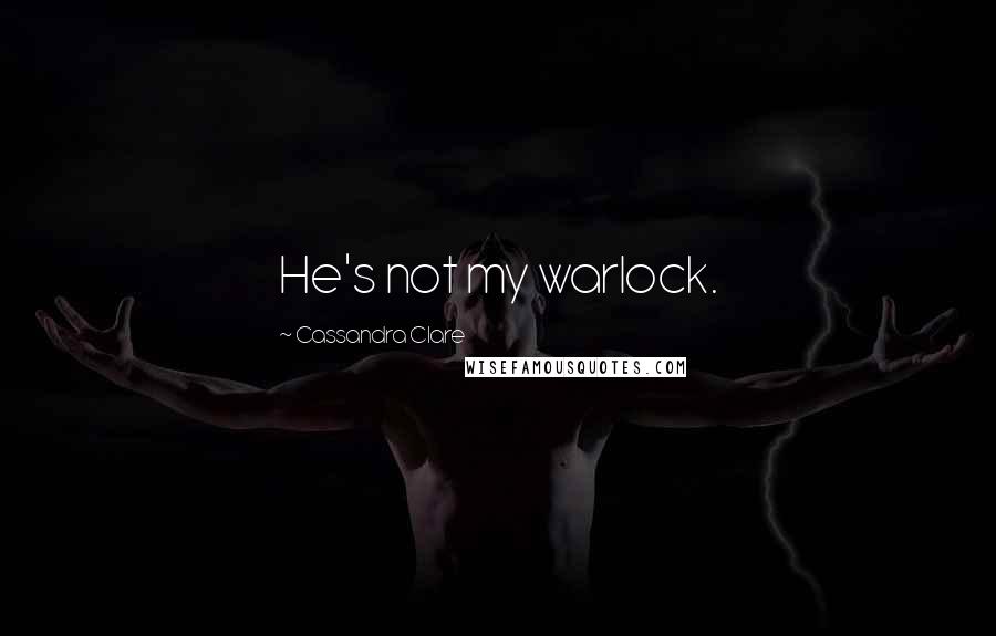 Cassandra Clare Quotes: He's not my warlock.