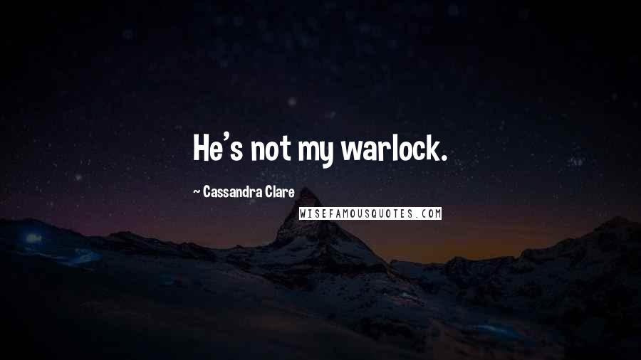 Cassandra Clare Quotes: He's not my warlock.