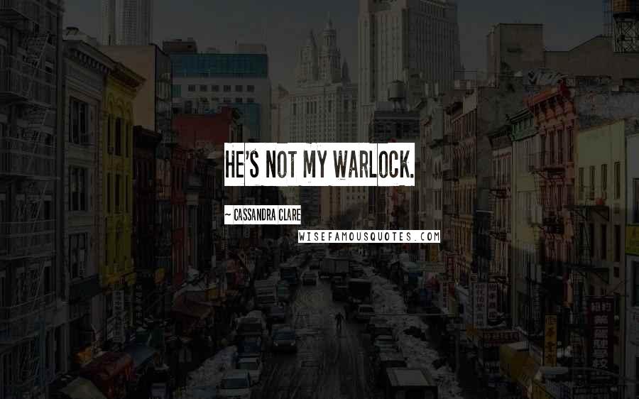 Cassandra Clare Quotes: He's not my warlock.