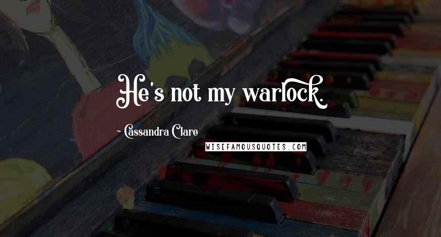 Cassandra Clare Quotes: He's not my warlock.