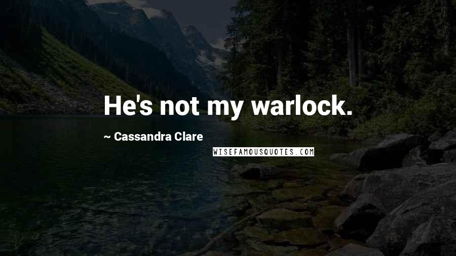 Cassandra Clare Quotes: He's not my warlock.