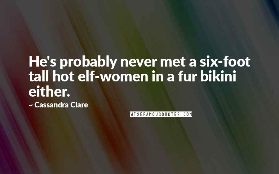 Cassandra Clare Quotes: He's probably never met a six-foot tall hot elf-women in a fur bikini either.