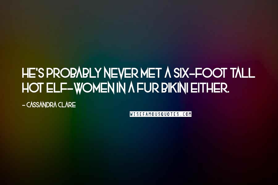 Cassandra Clare Quotes: He's probably never met a six-foot tall hot elf-women in a fur bikini either.