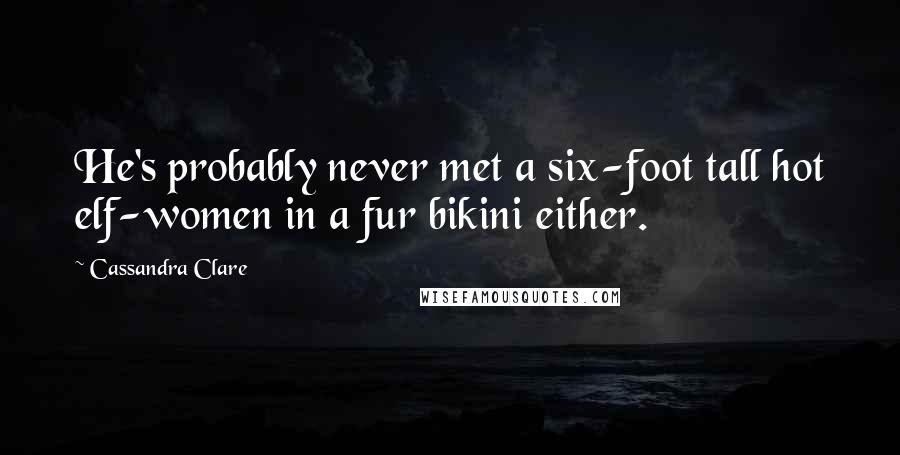 Cassandra Clare Quotes: He's probably never met a six-foot tall hot elf-women in a fur bikini either.