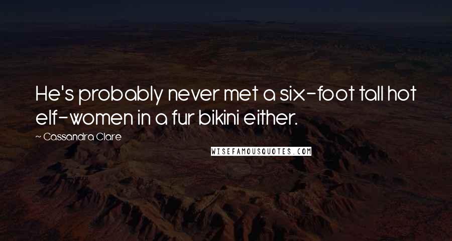 Cassandra Clare Quotes: He's probably never met a six-foot tall hot elf-women in a fur bikini either.