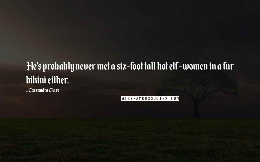 Cassandra Clare Quotes: He's probably never met a six-foot tall hot elf-women in a fur bikini either.