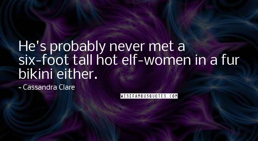 Cassandra Clare Quotes: He's probably never met a six-foot tall hot elf-women in a fur bikini either.