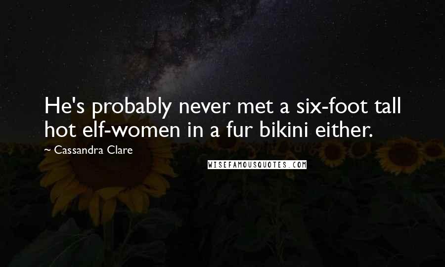 Cassandra Clare Quotes: He's probably never met a six-foot tall hot elf-women in a fur bikini either.