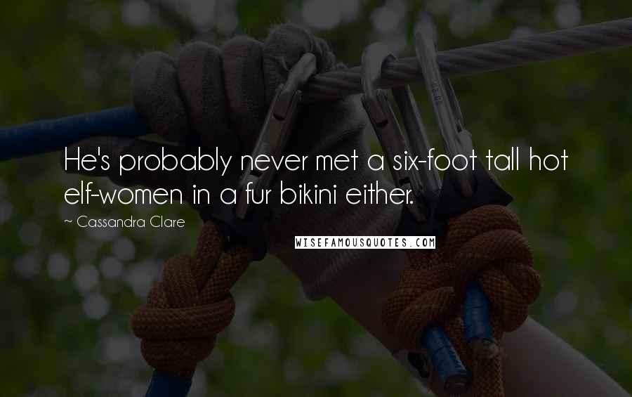 Cassandra Clare Quotes: He's probably never met a six-foot tall hot elf-women in a fur bikini either.