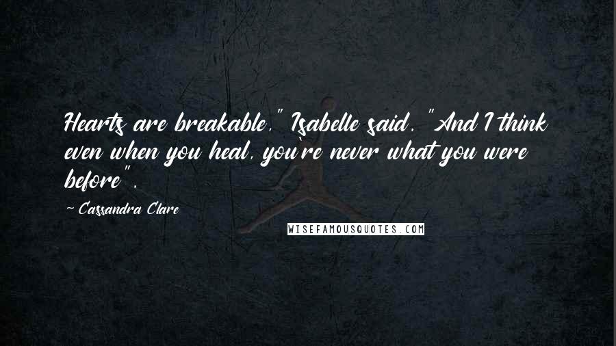 Cassandra Clare Quotes: Hearts are breakable," Isabelle said. "And I think even when you heal, you're never what you were before".
