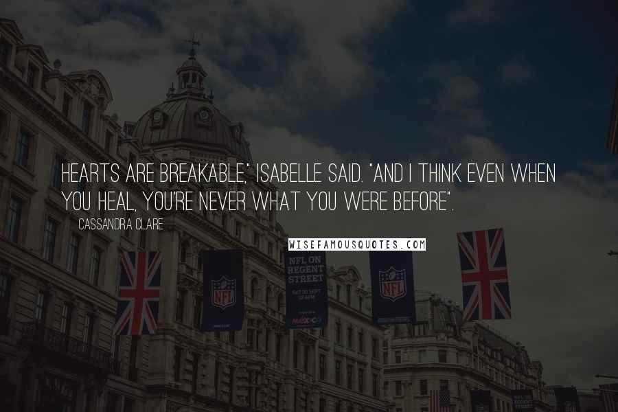 Cassandra Clare Quotes: Hearts are breakable," Isabelle said. "And I think even when you heal, you're never what you were before".