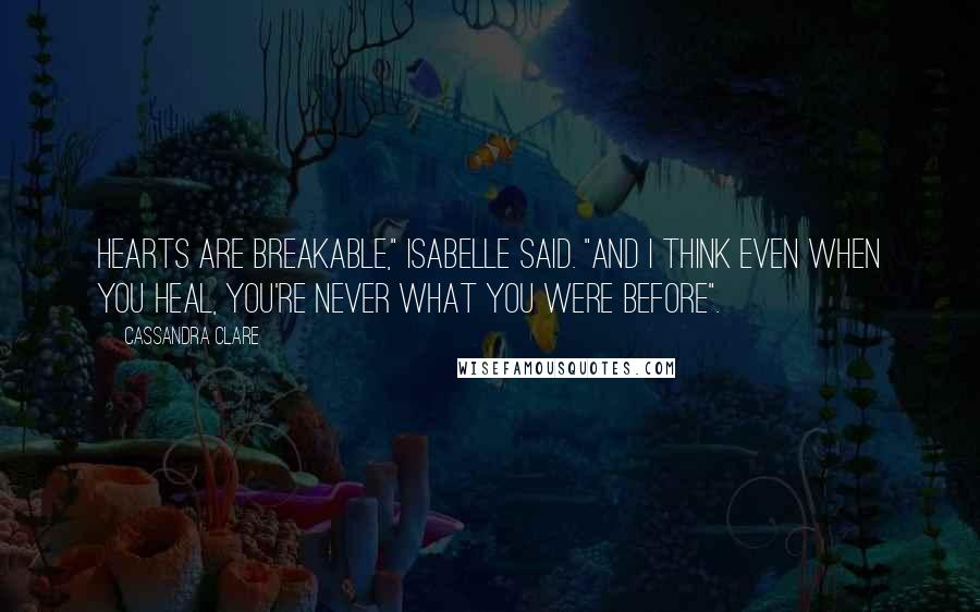 Cassandra Clare Quotes: Hearts are breakable," Isabelle said. "And I think even when you heal, you're never what you were before".