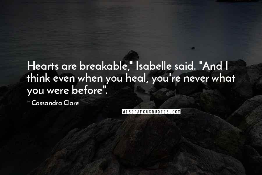 Cassandra Clare Quotes: Hearts are breakable," Isabelle said. "And I think even when you heal, you're never what you were before".