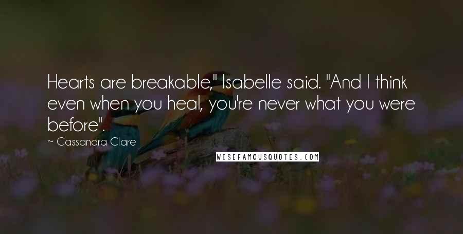 Cassandra Clare Quotes: Hearts are breakable," Isabelle said. "And I think even when you heal, you're never what you were before".