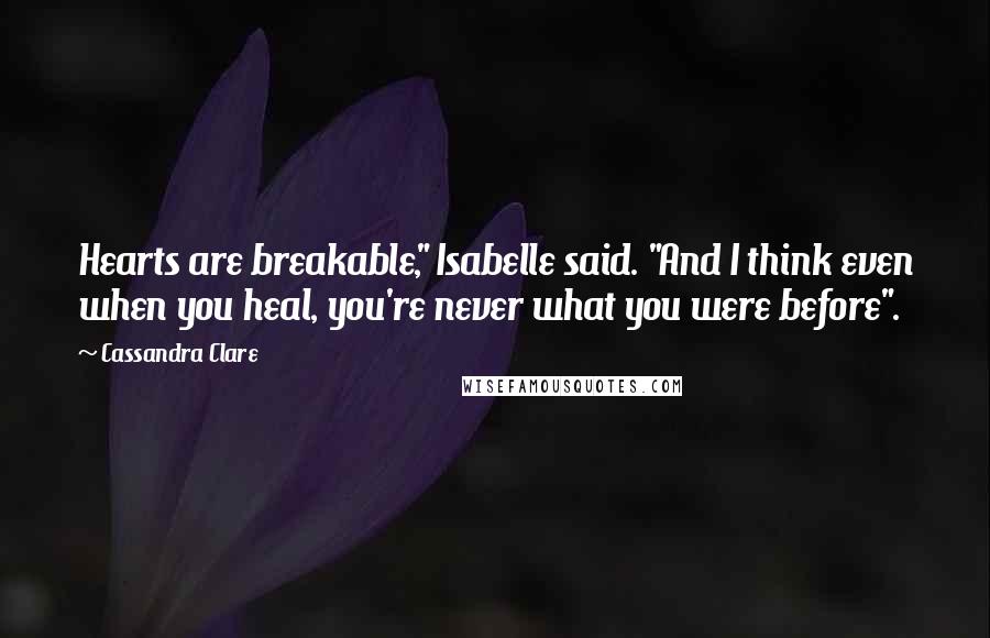 Cassandra Clare Quotes: Hearts are breakable," Isabelle said. "And I think even when you heal, you're never what you were before".