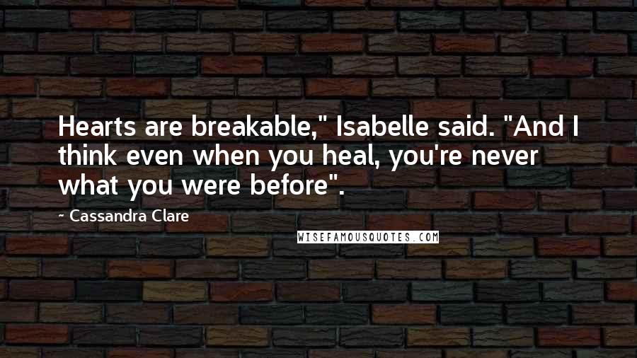 Cassandra Clare Quotes: Hearts are breakable," Isabelle said. "And I think even when you heal, you're never what you were before".