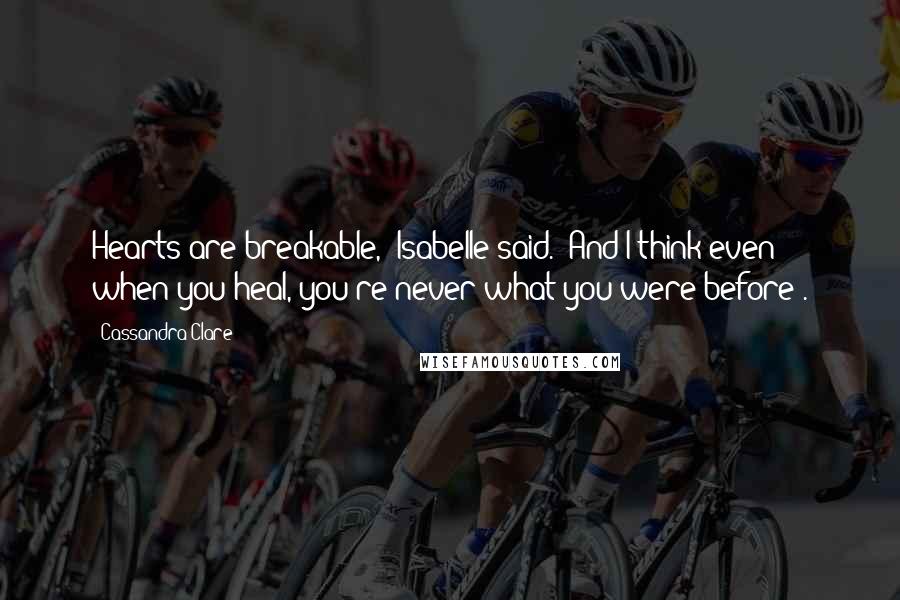 Cassandra Clare Quotes: Hearts are breakable," Isabelle said. "And I think even when you heal, you're never what you were before".