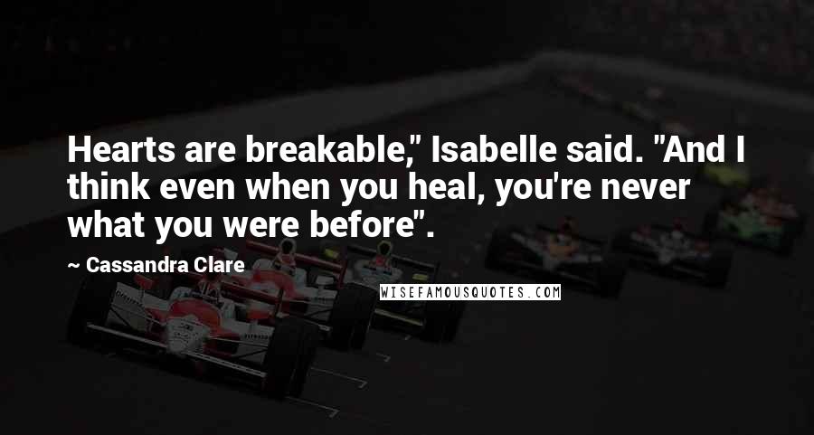 Cassandra Clare Quotes: Hearts are breakable," Isabelle said. "And I think even when you heal, you're never what you were before".