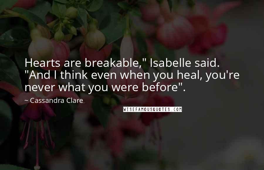 Cassandra Clare Quotes: Hearts are breakable," Isabelle said. "And I think even when you heal, you're never what you were before".