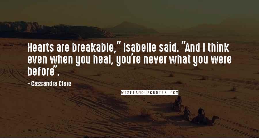 Cassandra Clare Quotes: Hearts are breakable," Isabelle said. "And I think even when you heal, you're never what you were before".