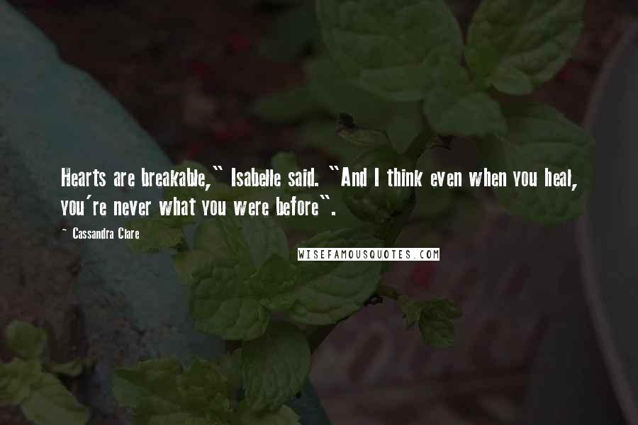 Cassandra Clare Quotes: Hearts are breakable," Isabelle said. "And I think even when you heal, you're never what you were before".