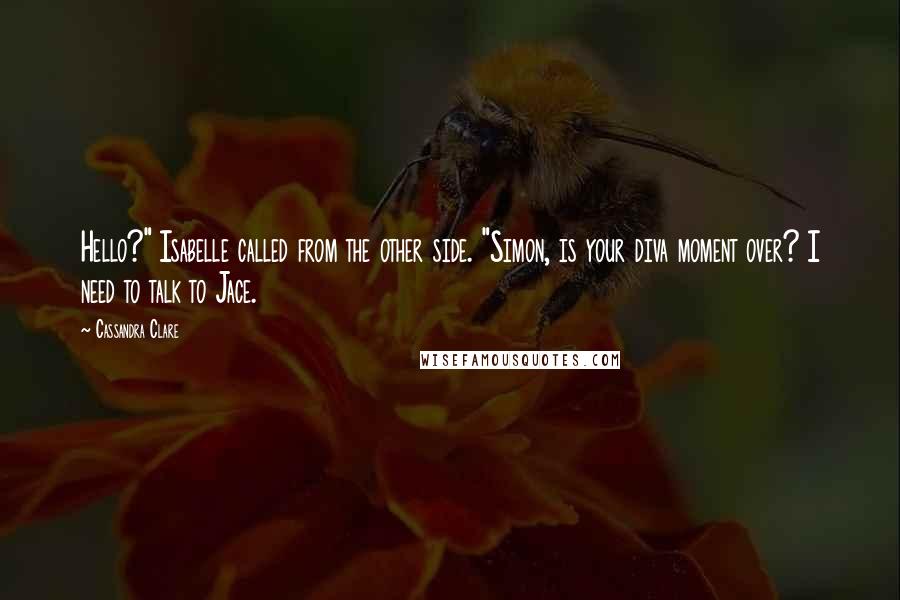 Cassandra Clare Quotes: Hello?" Isabelle called from the other side. "Simon, is your diva moment over? I need to talk to Jace.