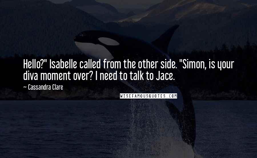 Cassandra Clare Quotes: Hello?" Isabelle called from the other side. "Simon, is your diva moment over? I need to talk to Jace.