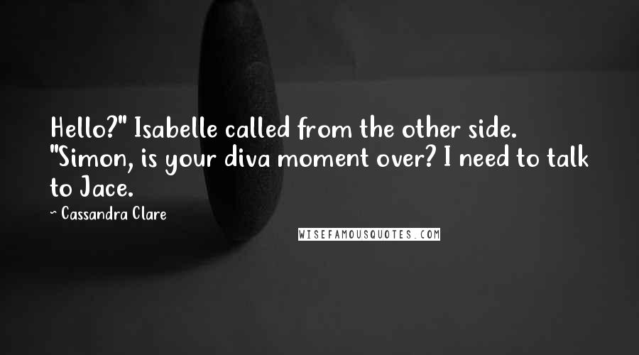 Cassandra Clare Quotes: Hello?" Isabelle called from the other side. "Simon, is your diva moment over? I need to talk to Jace.