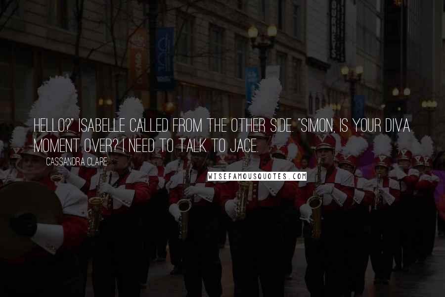 Cassandra Clare Quotes: Hello?" Isabelle called from the other side. "Simon, is your diva moment over? I need to talk to Jace.