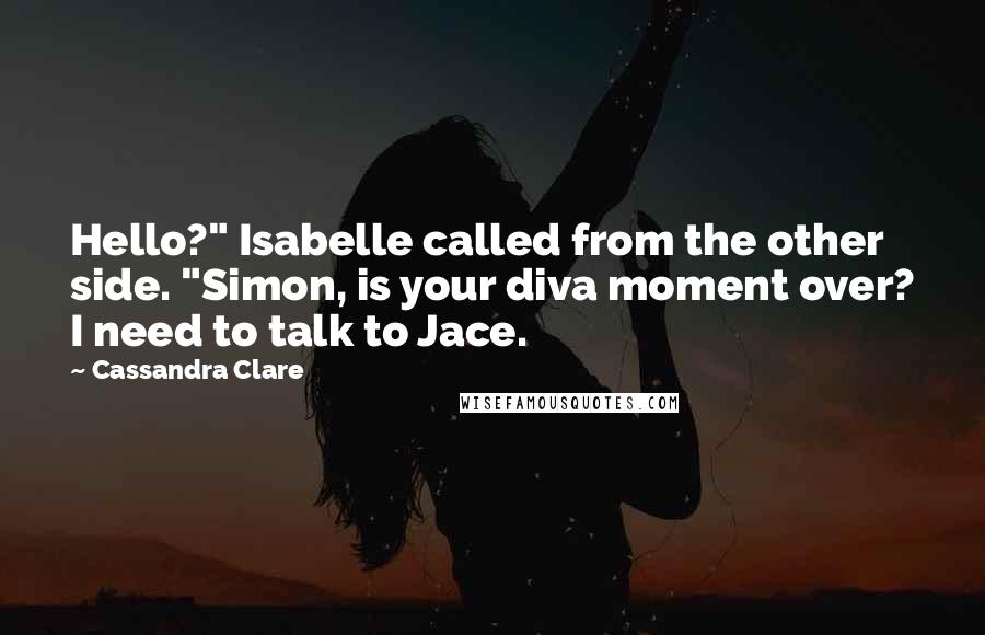 Cassandra Clare Quotes: Hello?" Isabelle called from the other side. "Simon, is your diva moment over? I need to talk to Jace.