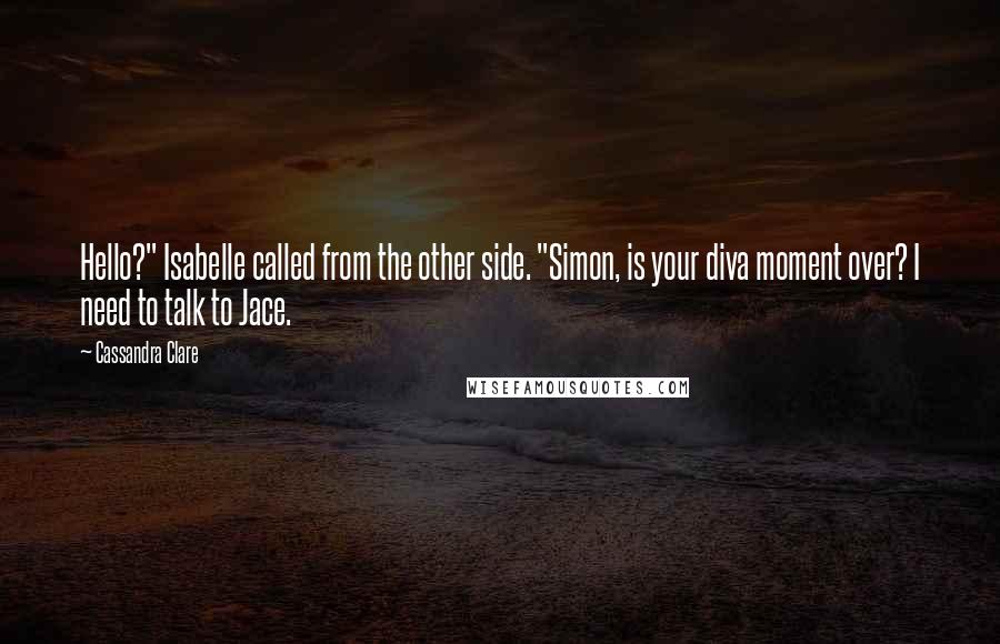 Cassandra Clare Quotes: Hello?" Isabelle called from the other side. "Simon, is your diva moment over? I need to talk to Jace.