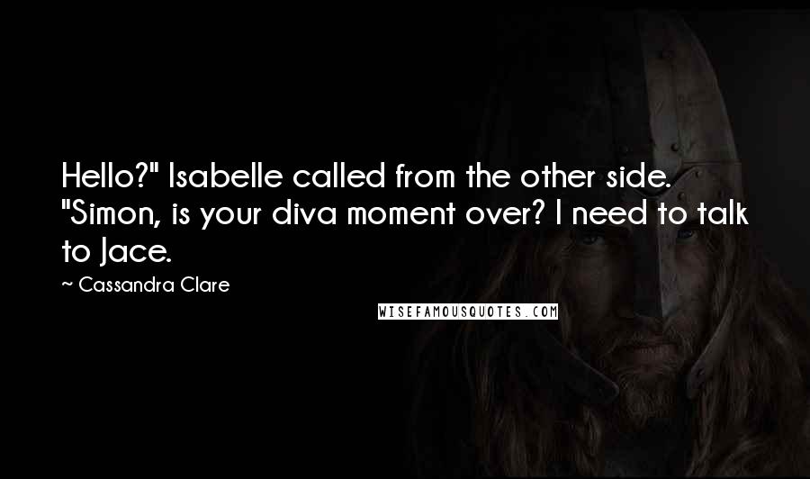 Cassandra Clare Quotes: Hello?" Isabelle called from the other side. "Simon, is your diva moment over? I need to talk to Jace.