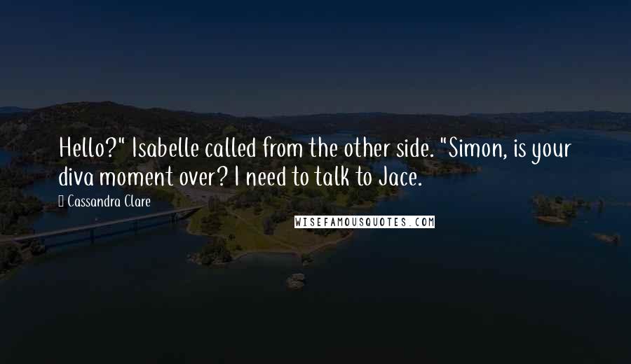 Cassandra Clare Quotes: Hello?" Isabelle called from the other side. "Simon, is your diva moment over? I need to talk to Jace.