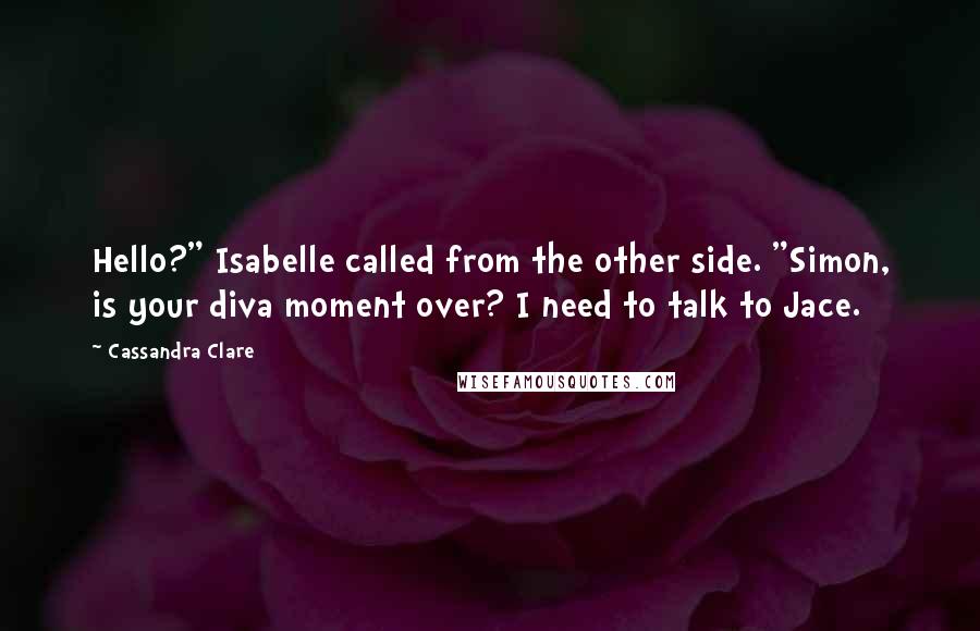 Cassandra Clare Quotes: Hello?" Isabelle called from the other side. "Simon, is your diva moment over? I need to talk to Jace.