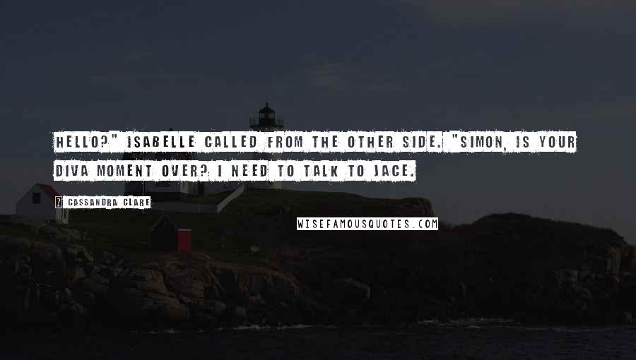 Cassandra Clare Quotes: Hello?" Isabelle called from the other side. "Simon, is your diva moment over? I need to talk to Jace.