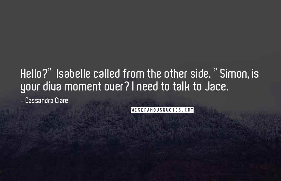 Cassandra Clare Quotes: Hello?" Isabelle called from the other side. "Simon, is your diva moment over? I need to talk to Jace.