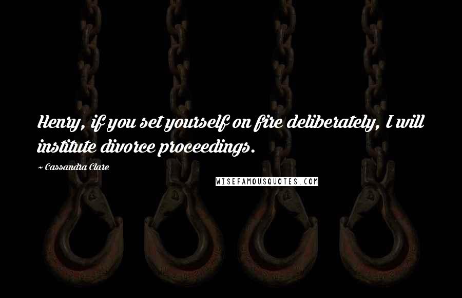 Cassandra Clare Quotes: Henry, if you set yourself on fire deliberately, I will institute divorce proceedings.