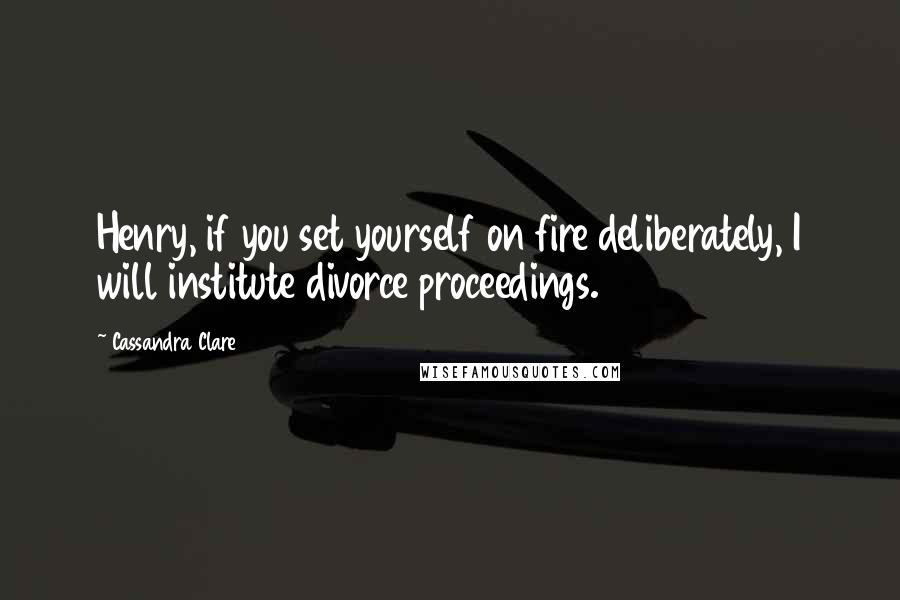 Cassandra Clare Quotes: Henry, if you set yourself on fire deliberately, I will institute divorce proceedings.