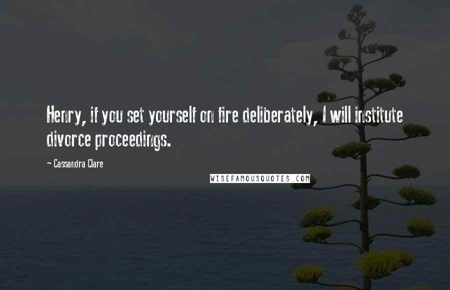 Cassandra Clare Quotes: Henry, if you set yourself on fire deliberately, I will institute divorce proceedings.