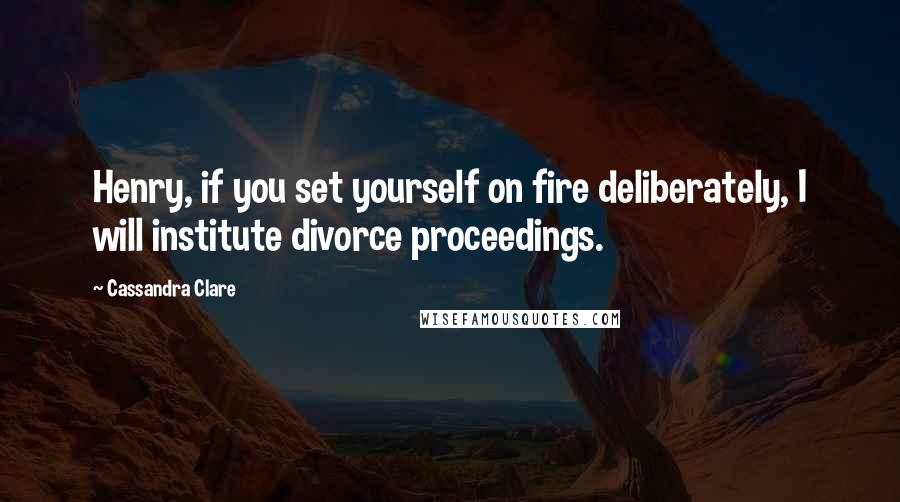 Cassandra Clare Quotes: Henry, if you set yourself on fire deliberately, I will institute divorce proceedings.